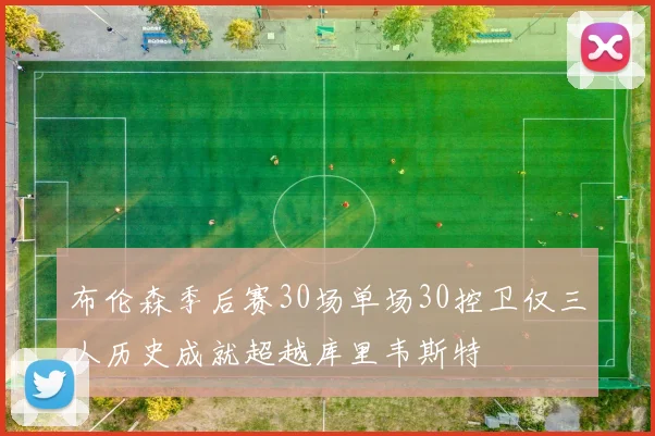布伦森季后赛30场单场30控卫仅三人历史成就超越库里韦斯特