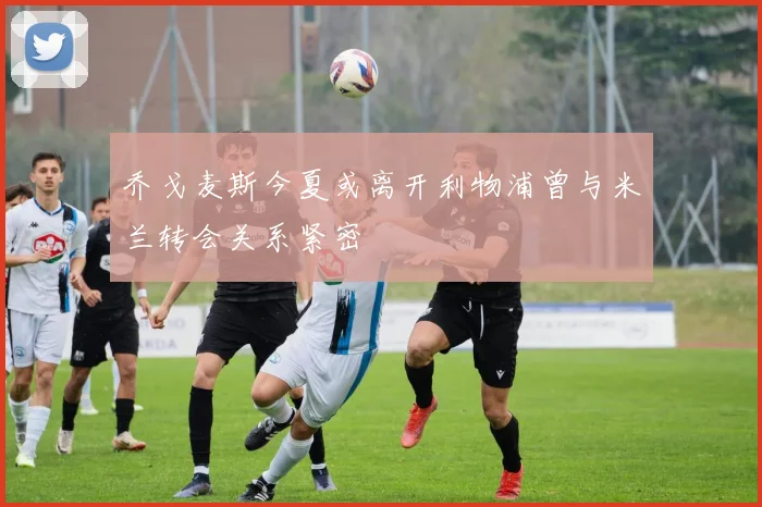 乔戈麦斯今夏或离开利物浦曾与米兰转会关系紧密