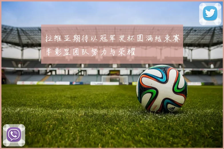 拉维亚期待以冠军奖杯圆满结束赛季彰显团队努力与荣耀
