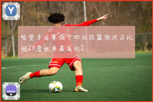 哈登季后赛低于四记投篮场次占比超20詹杜库最高仅2