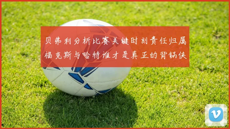 贝弗利分析比赛关键时刻责任归属福克斯与哈特谁才是真正的背锅侠