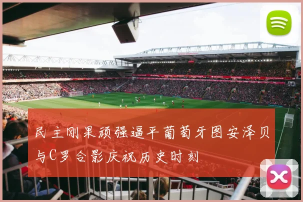 民主刚果顽强逼平葡萄牙图安泽贝与C罗合影庆祝历史时刻