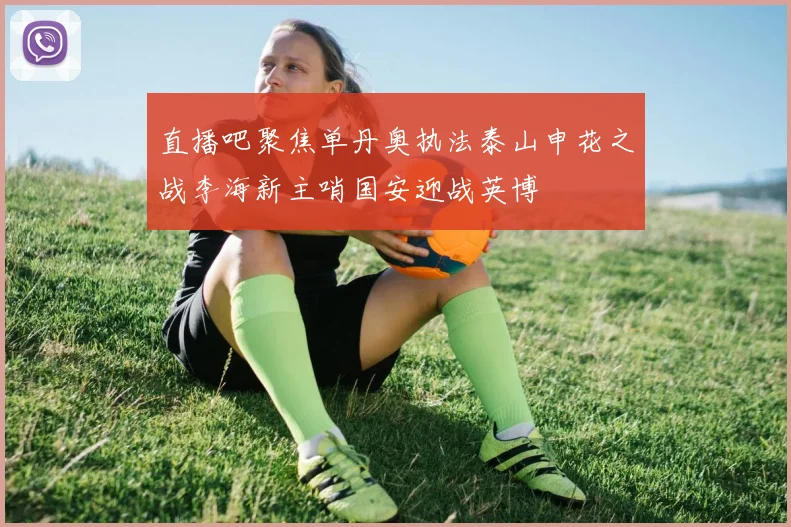 直播吧聚焦单丹奥执法泰山申花之战李海新主哨国安迎战英博