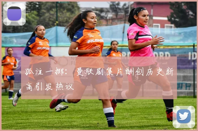 孤注一掷：曼联剧集片酬创历史新高引发热议