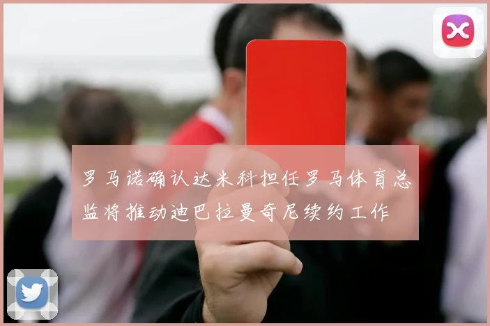 罗马诺确认达米科担任罗马体育总监将推动迪巴拉曼奇尼续约工作