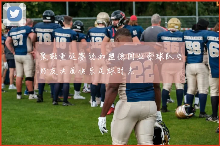 聚勒重返赛场加盟德国业余球队与好友共度快乐足球时光