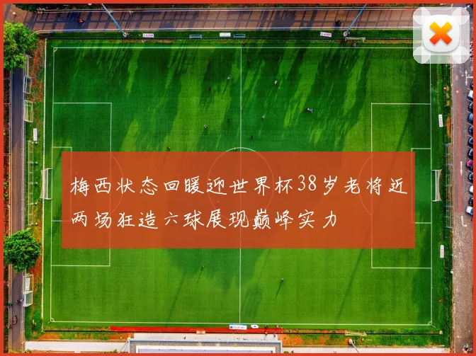 梅西状态回暖迎世界杯38岁老将近两场狂造六球展现巅峰实力