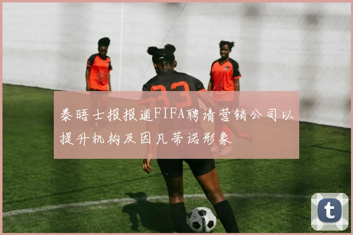 泰晤士报报道FIFA聘请营销公司以提升机构及因凡蒂诺形象