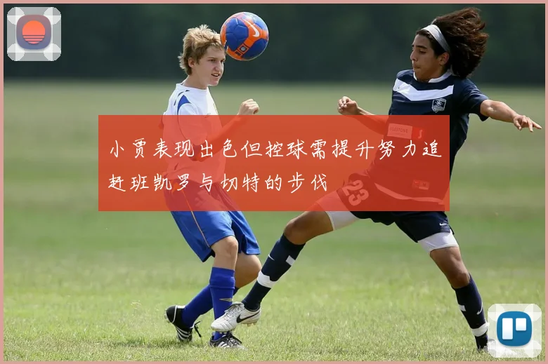 小贾表现出色但控球需提升努力追赶班凯罗与切特的步伐