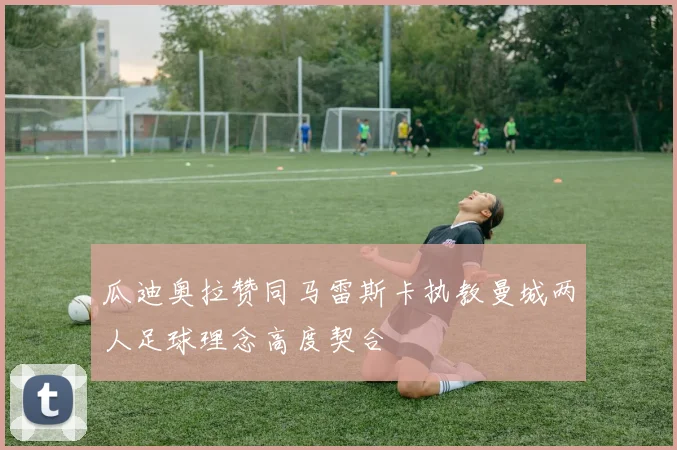 瓜迪奥拉赞同马雷斯卡执教曼城两人足球理念高度契合