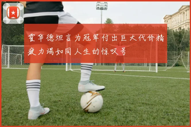 霍华德坦言为冠军付出巨大代价精疲力竭如同人生的惊叹号