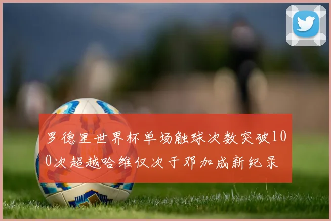 罗德里世界杯单场触球次数突破100次超越哈维仅次于邓加成新纪录