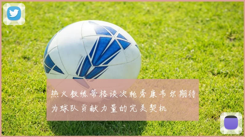 热火教练蒂格谈次轮秀康韦尔期待为球队贡献力量的完美契机