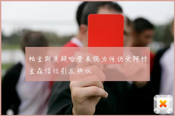 帕金斯质疑哈登表现为何仍受阿特金森信任引发热议