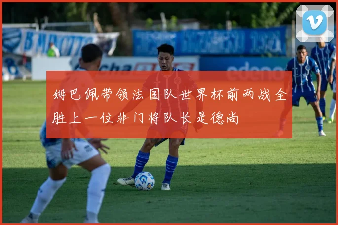 姆巴佩带领法国队世界杯前两战全胜上一位非门将队长是德尚