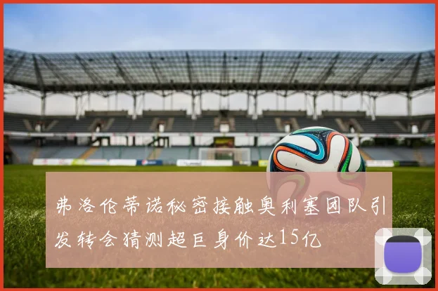 弗洛伦蒂诺秘密接触奥利塞团队引发转会猜测超巨身价达15亿