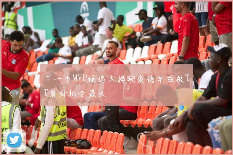 下一个MVP候选人揭晓爱德华兹被TT看好机会最大