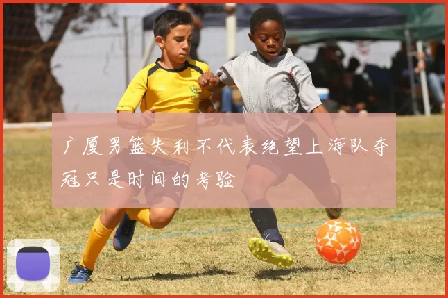 广厦男篮失利不代表绝望上海队夺冠只是时间的考验