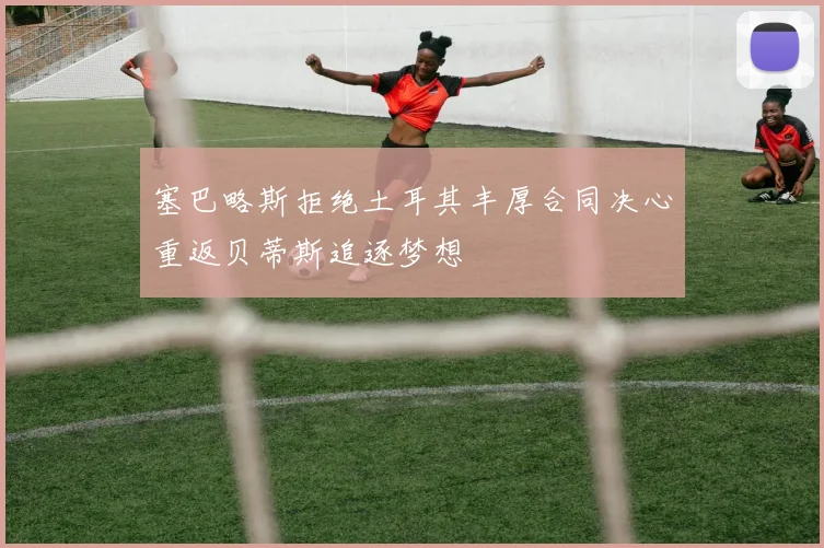 塞巴略斯拒绝土耳其丰厚合同决心重返贝蒂斯追逐梦想