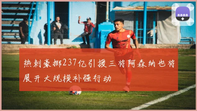 热刺豪掷237亿引援三将阿森纳也将展开大规模补强行动