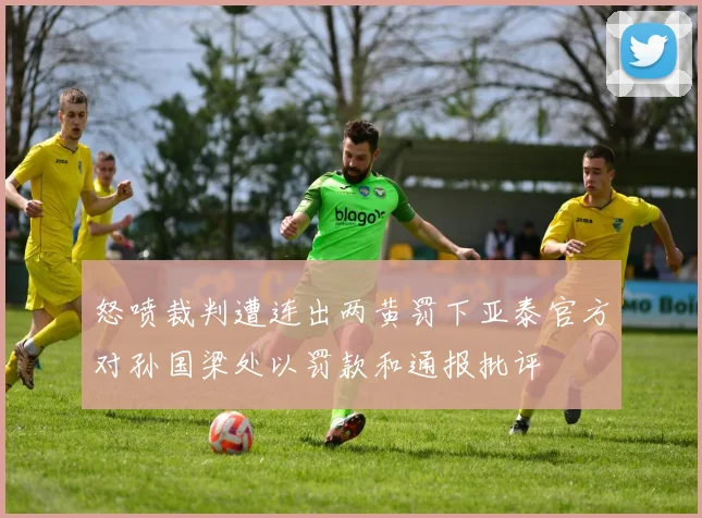 怒喷裁判遭连出两黄罚下亚泰官方对孙国梁处以罚款和通报批评