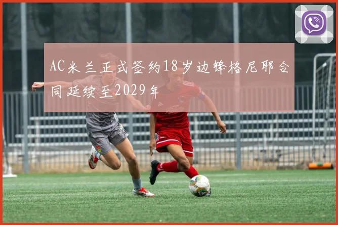 AC米兰正式签约18岁边锋格尼耶合同延续至2029年